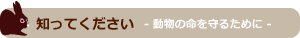 知ってください - 動物の命を守るために -